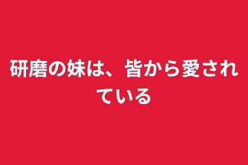 研磨の妹は、皆から愛されている