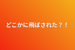 どこかに飛ばされた？！