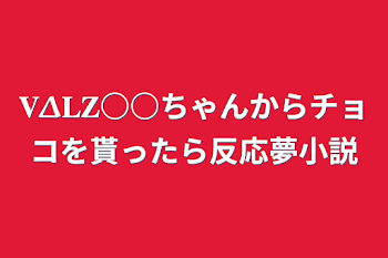 𝐕𝚫𝐋𝐙○○ちゃんからチョコを貰ったら反応夢小説