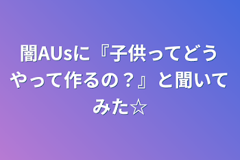 闇AUsに『子供ってどうやって作るの？』と聞いてみた☆