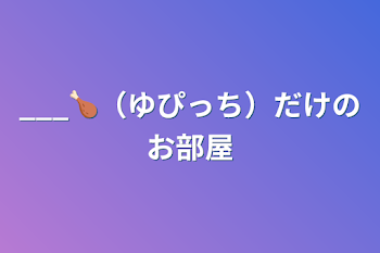 ___🍗‪（ゆぴっち）だけのお部屋