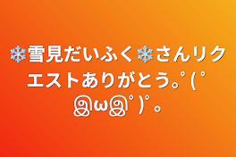 ❄雪見だいふく❄さんリクエストありがとう｡ﾟ( ﾟஇωஇﾟ)ﾟ｡