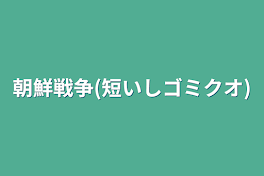 朝鮮戦争(短いしゴミクオ)