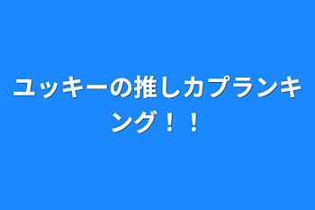 ユッキーの推しカプランキング！！