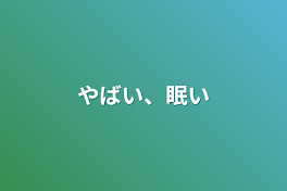 やばい、眠い