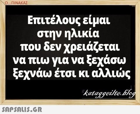 Ο..ΠΙΝΑΚΑΣ Επιτέλους είμαι στην ηλικία που δεν χρειάζεται να πιω για να ξεχάσω ξεχνάω έτσι κι αλλις SAPSAUIS.GR