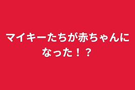 マイキーたちが赤ちゃんになった！？