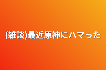 (雑談)最近原神にハマった