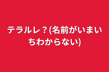 テラルレ？(名前がいまいちわからない)