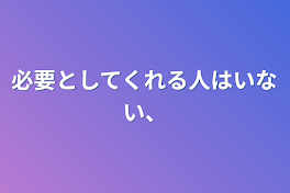 必要としてくれる人はいない、