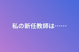 私の新任教師は……