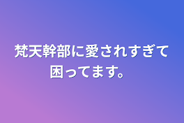 梵天幹部に愛されすぎて困ってます。