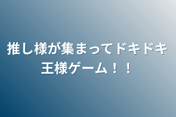 推し様が集まってドキドキ王様ゲーム！！