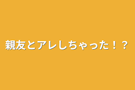 親友とアレしちゃった！？