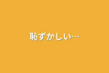 恥ずかしい…