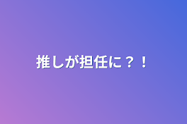 推しが担任に？！