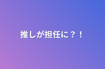 推しが担任に？！