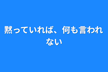 黙っていれば、何も言われない