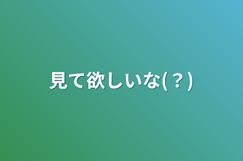 見て欲しいな(？)