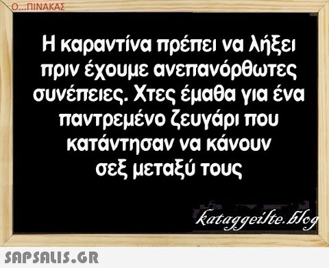 Ο..ΠΙΝΑΚΑΣ Η καραντίνα πρέπει να λήξει πριν έχουμε ανεπανόρθωτες συνέπειες . Χτες έμαθα για ένα παντρεμένο ζευγάρι που κατάντησαν να κάνουν σεξ μεταξύ τους SAPSALIS.G.