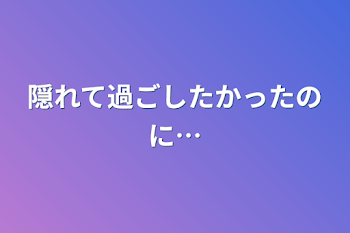 隠れて過ごしたかったのに…