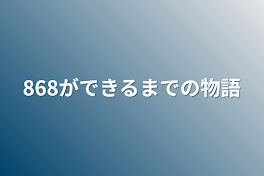 868ができるまでの物語