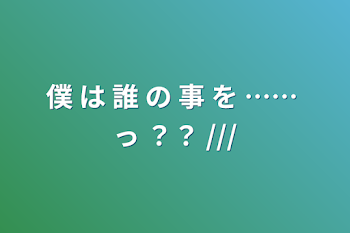 僕 は 誰 の 事 を …… っ ？？ ///