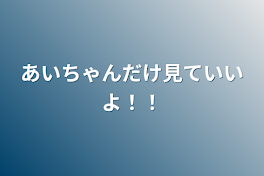 あいちゃんだけ見ていいよ！！