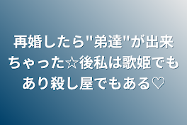 再婚したら"弟達"が出来ちゃった☆後私は歌姫でもあり殺し屋でもある♡