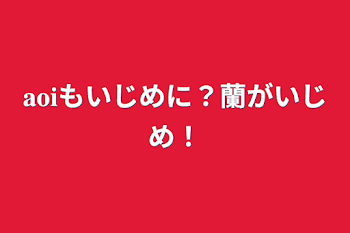 𝐚𝐨𝐢もいじめに？蘭がいじめ！