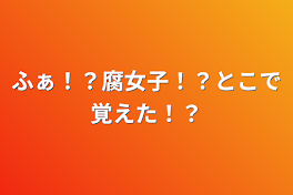 ふぁ！？腐女子！？とこで覚えた！？