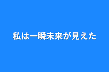 私は一瞬未来が見えた