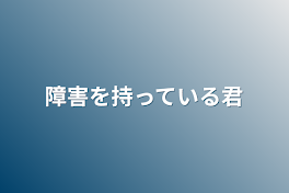 障害を持っている君