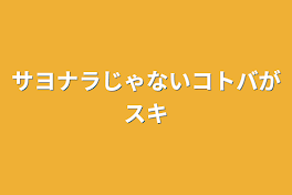 サヨナラじゃないコトバがスキ