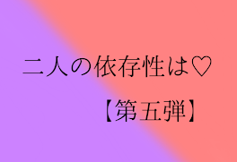 二人の依存性は♡  【第五弾】