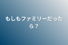 もしもファミリーだったら？