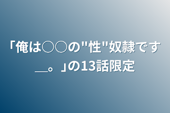 ｢俺は○○の"性"奴隷です＿。｣の13話限定