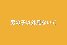 男の子以外見ないで