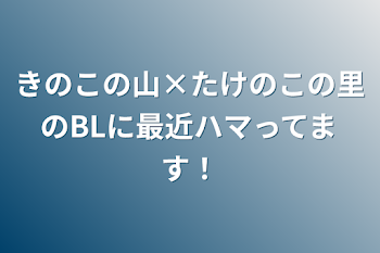 きのこの山×たけのこの里のBLに最近ハマってます！