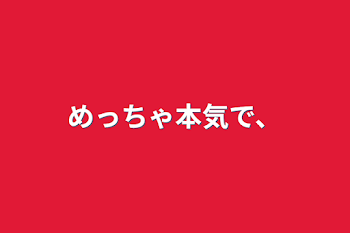 めっちゃ本気で、