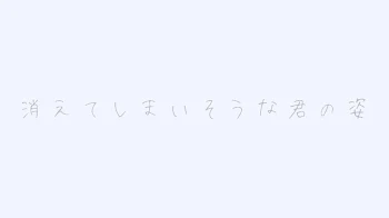 消えてしまいそうな君の姿