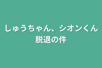 しゅうちゃん、シオンくん脱退の件