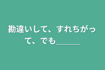 勘違いして、すれちがって、でも＿＿＿