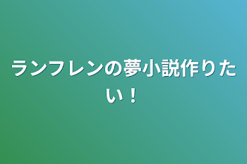 ランフレンの夢小説作りたい！