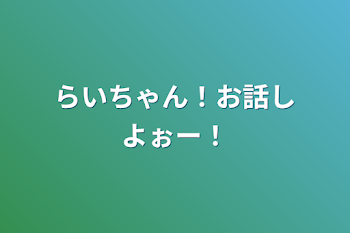 らいちゃん！お話しよぉー！