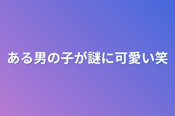 「ある男の子が謎に可愛い笑」のメインビジュアル