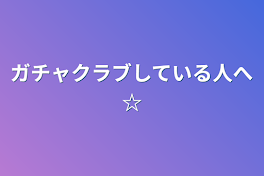 ガチャクラブしている人へ☆