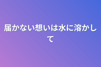 届かない想いは水に溶かして