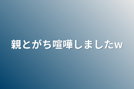 親とがち喧嘩しましたw