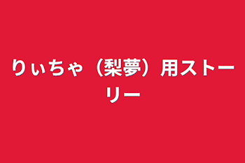 りぃちゃ（梨夢）用ストーリー